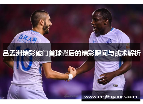 吕孟洲精彩破门首球背后的精彩瞬间与战术解析