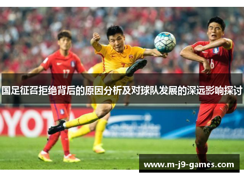 国足征召拒绝背后的原因分析及对球队发展的深远影响探讨
