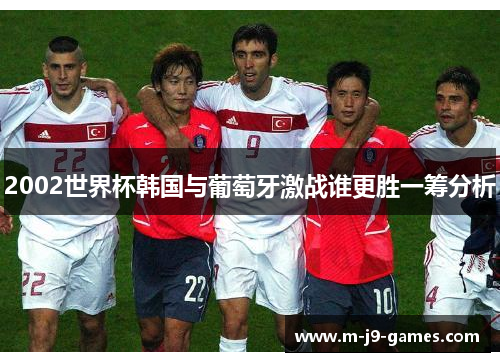 2002世界杯韩国与葡萄牙激战谁更胜一筹分析