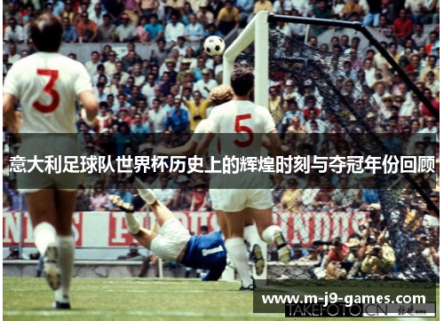 意大利足球队世界杯历史上的辉煌时刻与夺冠年份回顾
