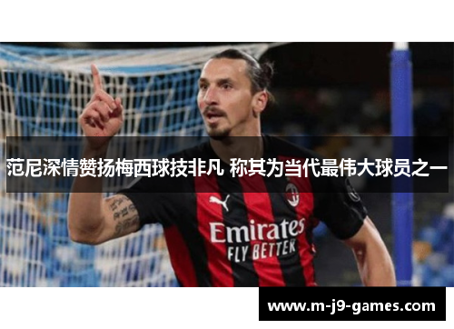 范尼深情赞扬梅西球技非凡 称其为当代最伟大球员之一