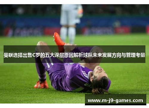 曼联选择出售C罗的五大深层原因解析球队未来发展方向与管理考量