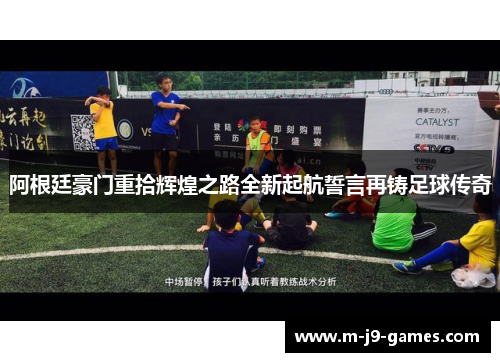 阿根廷豪门重拾辉煌之路全新起航誓言再铸足球传奇