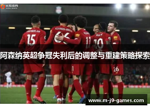 阿森纳英超争冠失利后的调整与重建策略探索
