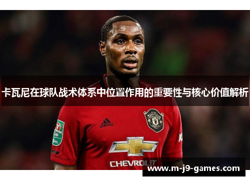卡瓦尼在球队战术体系中位置作用的重要性与核心价值解析