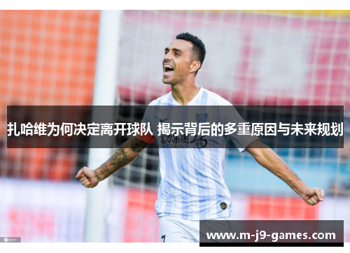 扎哈维为何决定离开球队 揭示背后的多重原因与未来规划