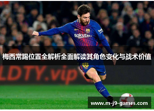 梅西常踢位置全解析全面解读其角色变化与战术价值