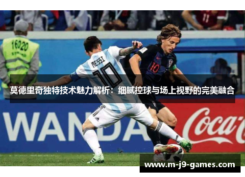 莫德里奇独特技术魅力解析：细腻控球与场上视野的完美融合