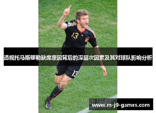 透视托马斯穆勒缺席原因背后的深层次因素及其对球队影响分析