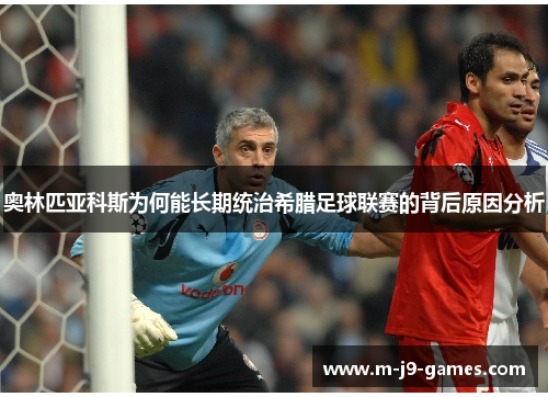 奥林匹亚科斯为何能长期统治希腊足球联赛的背后原因分析