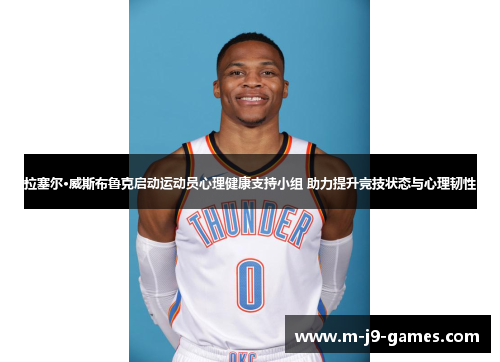 拉塞尔·威斯布鲁克启动运动员心理健康支持小组 助力提升竞技状态与心理韧性