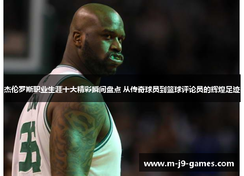 杰伦罗斯职业生涯十大精彩瞬间盘点 从传奇球员到篮球评论员的辉煌足迹