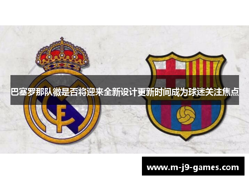巴塞罗那队徽是否将迎来全新设计更新时间成为球迷关注焦点
