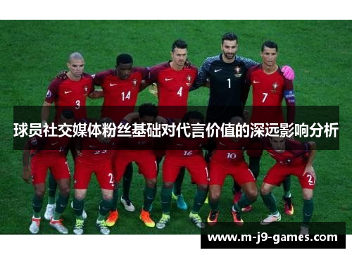 球员社交媒体粉丝基础对代言价值的深远影响分析