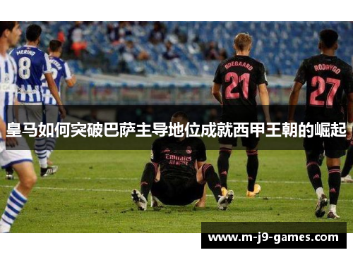 皇马如何突破巴萨主导地位成就西甲王朝的崛起