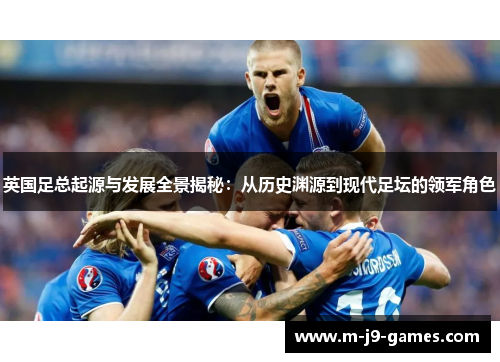 英国足总起源与发展全景揭秘：从历史渊源到现代足坛的领军角色