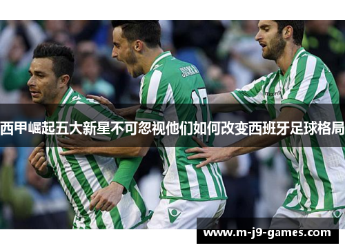 西甲崛起五大新星不可忽视他们如何改变西班牙足球格局