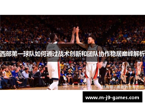 西部第一球队如何通过战术创新和团队协作稳居巅峰解析