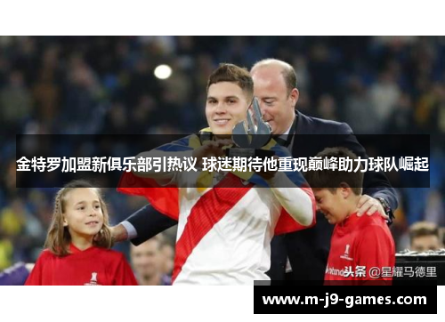 金特罗加盟新俱乐部引热议 球迷期待他重现巅峰助力球队崛起