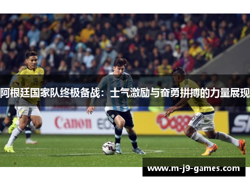 阿根廷国家队终极备战：士气激励与奋勇拼搏的力量展现