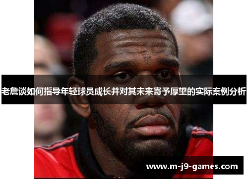 老詹谈如何指导年轻球员成长并对其未来寄予厚望的实际案例分析