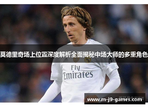 莫德里奇场上位置深度解析全面揭秘中场大师的多重角色
