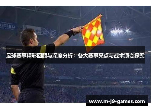 足球赛事精彩回顾与深度分析：各大赛事亮点与战术演变探索