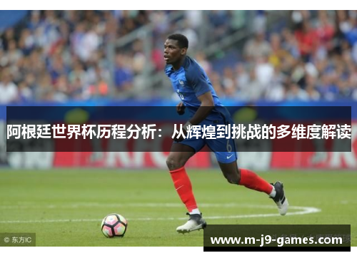 阿根廷世界杯历程分析：从辉煌到挑战的多维度解读