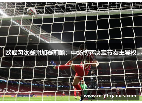 欧冠淘汰赛附加赛前瞻：中场博弈决定节奏主导权