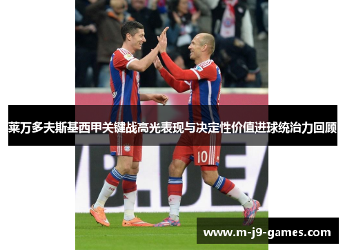 莱万多夫斯基西甲关键战高光表现与决定性价值进球统治力回顾