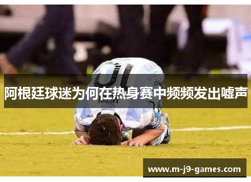 阿根廷球迷为何在热身赛中频频发出嘘声