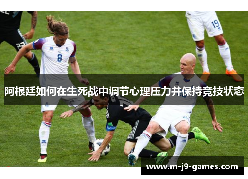阿根廷如何在生死战中调节心理压力并保持竞技状态