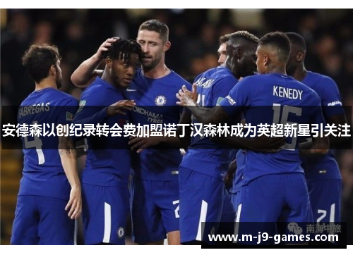 安德森以创纪录转会费加盟诺丁汉森林成为英超新星引关注 安德森以创纪录转会费加盟诺丁汉森林成为英超新星引关注