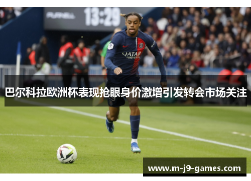 巴尔科拉欧洲杯表现抢眼身价激增引发转会市场关注