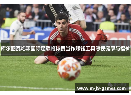 库尔图瓦炮轰国际足联将球员当作赚钱工具忽视健康与福祉