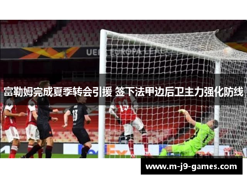 富勒姆完成夏季转会引援 签下法甲边后卫主力强化防线