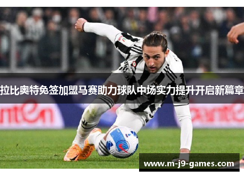 拉比奥特免签加盟马赛助力球队中场实力提升开启新篇章